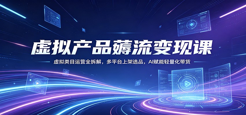 虚拟产品薅流变现课：虚拟类目运营全拆解，多平台上架选品，AI赋能轻量化带货-91副业网