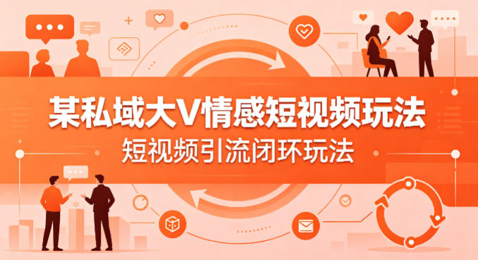 某私域大V情感短视频玩法，短视频引流闭环玩法 - 91副业网-91副业网