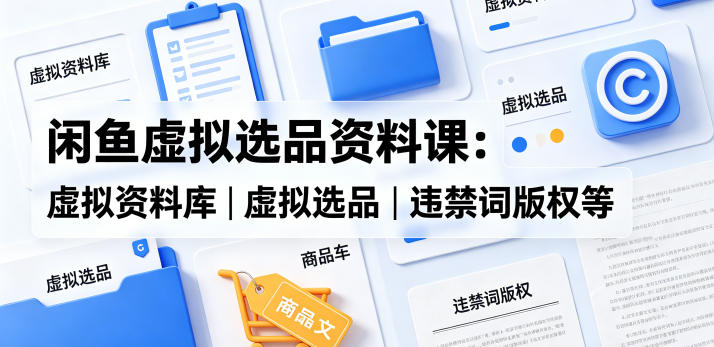 闲鱼虚拟选品资料课：虚拟资料库丨虚拟选品丨违禁词版权等-91副业网