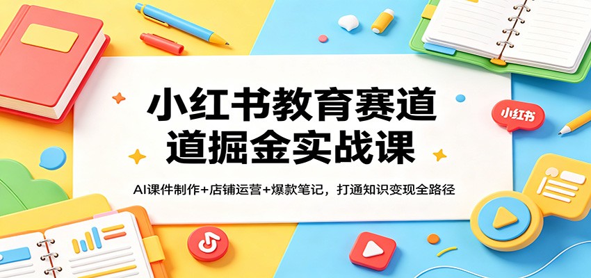 小红书教育赛道掘金实战课：AI课件制作+店铺运营+爆款笔记，打通知识变现全路径-91副业网