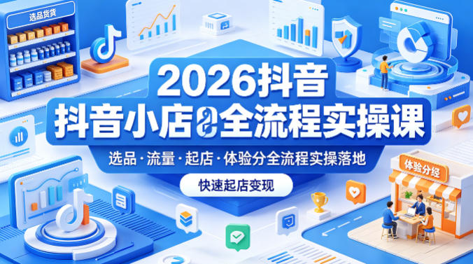 2026抖音小店全流程实操课，覆盖选品、流量、起店、体验分全流程实操落地，快速起店变现 - 91副业网-91副业网