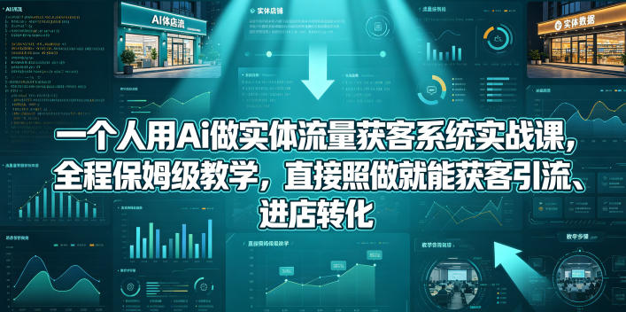 一个人用Ai做实体流量获客系统实战课，全程保姆级教学，直接照做就能获客引流、进店转化 - 91副业网-91副业网
