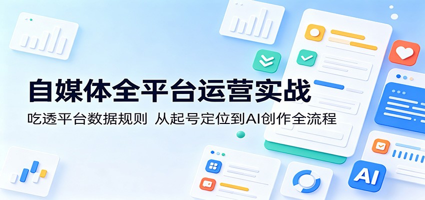 自媒体全平台运营实战：吃透平台数据规则，从起号定位到AI创作全流程-91副业网