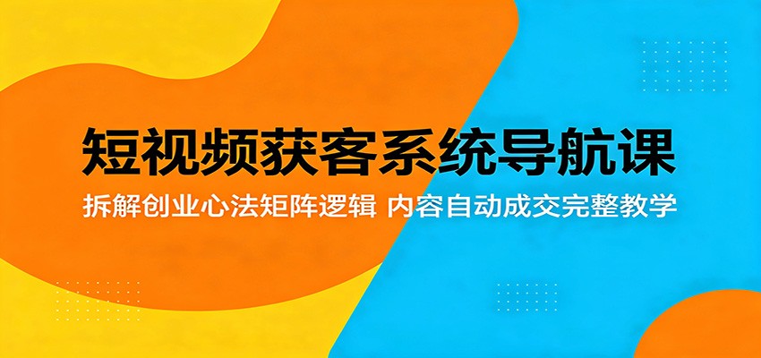 短视频获客系统导航课：拆解创业心法矩阵逻辑，内容自动成交完整教学 - 91副业网-91副业网