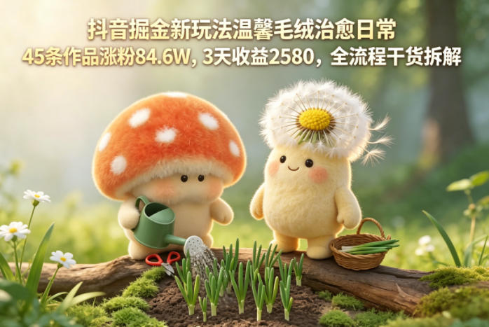 抖音掘金新玩法温馨毛绒治愈日常，45条作品涨粉84.6W，3天收益2580，全流程干货拆解-91副业网