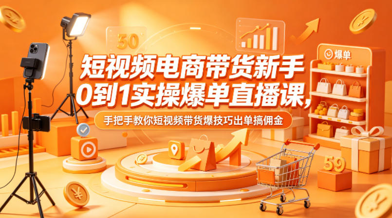 短视频电商带货新手0到1实操爆单直播课，手把手教你短视频带货爆技巧出单搞佣金 - 91副业网-91副业网