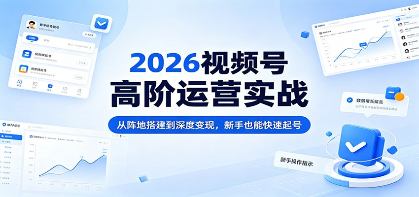 2026视频号高阶运营实战：从阵地搭建到深度变现，新手也能快速起号 - 91副业网-91副业网