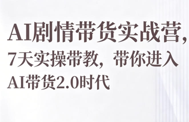 AI剧情带货实战营，7天实操带教，带你进入AI带货2.0时代-91副业网