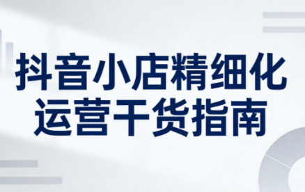 无缺·抖音店铺精细化运营干货指南新版(更新5月)-91副业网