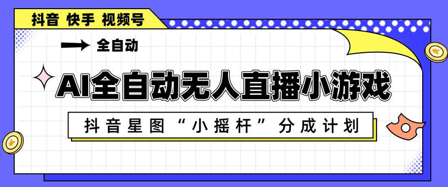 AI全自动直播小游戏，抖音星图小摇杆分成计划，支持多账号矩阵化运营【揭秘】-91副业网