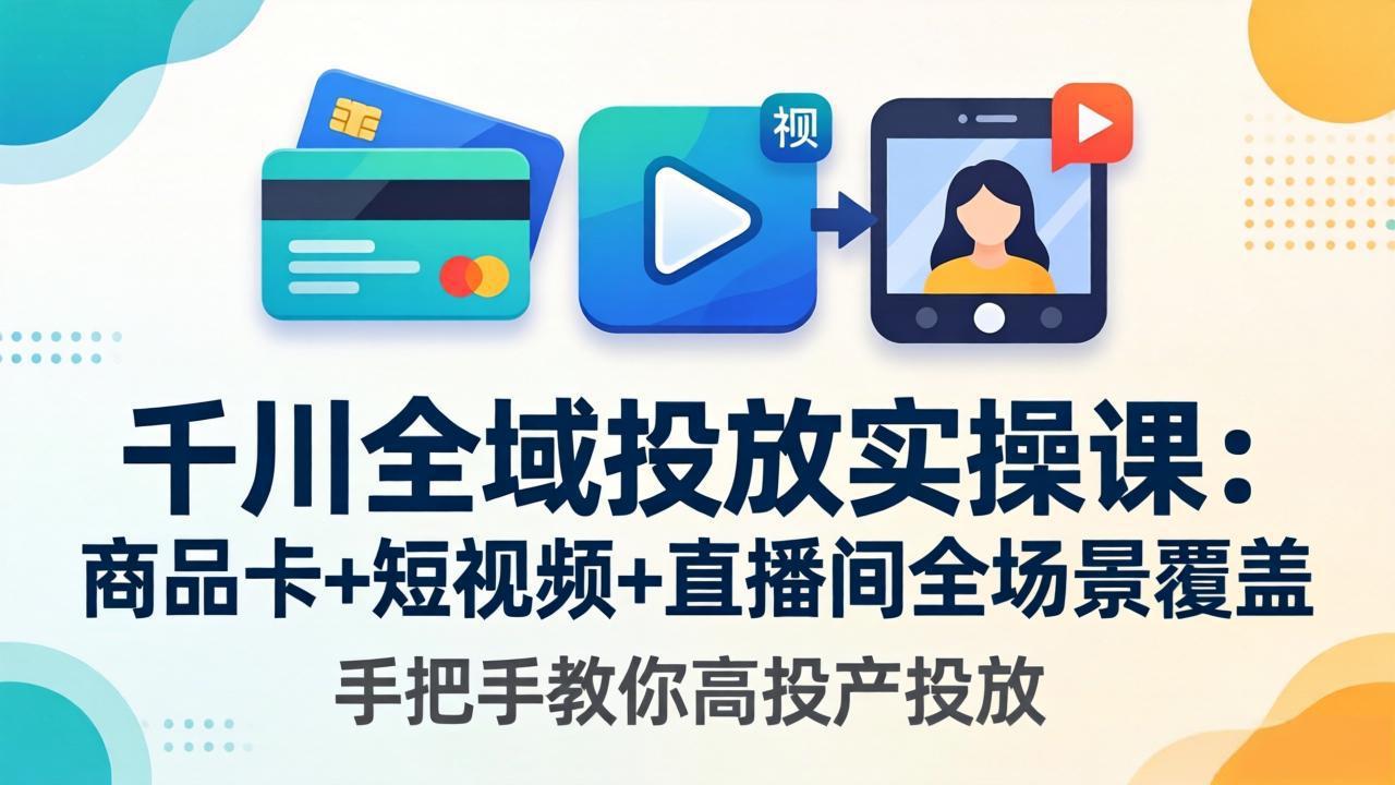 千川全域投放实操课-更新4月30：商品卡+短视频+直播间全场景覆盖，手把手教你高投产投放 - 91副业网-91副业网