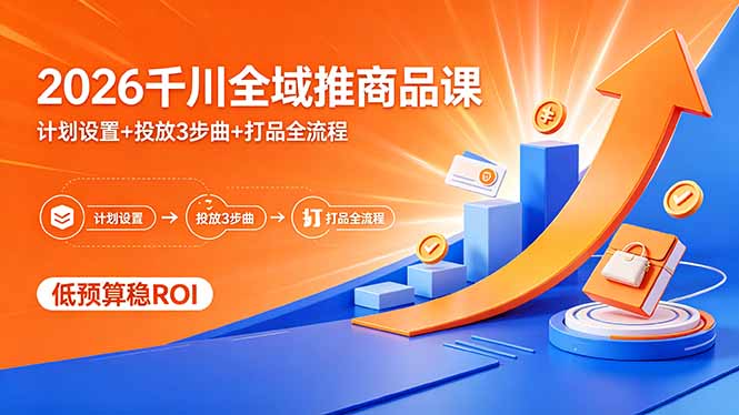 2026千川全域推商品课，计划设置+投放3步曲+打品全流程，低预算稳ROI - 91副业网-91副业网
