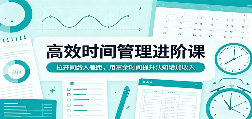 高效时间管理进阶课：拉开同龄人差距，用富余时间提升认知增加收入-91副业网