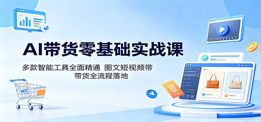 AI带货零基础实战课：多款智能工具全面精通，图文短视频带货全流程落地-91副业网