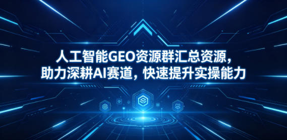 人工智能GEO资源群汇总资源，助力深耕AI赛道，快速提升实操能力-91副业网