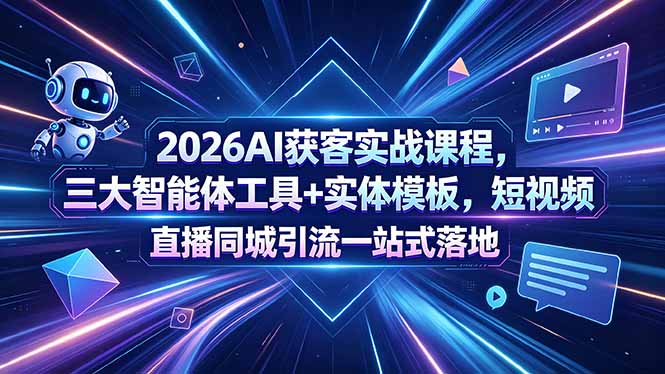 2026AI获客实战课程，三大智能体工具+实体模板，短视频直播同城引流一站式落地-91副业网