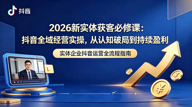 2026新实体获客必修课：抖音全域经营实操，从认知破局到持续盈利 - 91副业网-91副业网