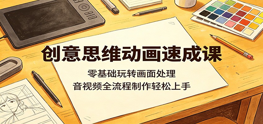 创意思维动画速成课:零基础玩转画面处理,音视频全流程制作轻松上手-91副业网