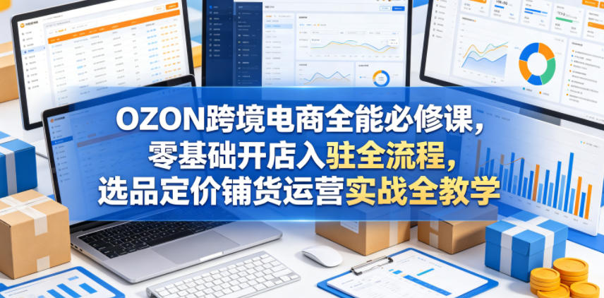 OZON跨境电商全能必修课，零基础开店入驻全流程，选品定价铺货运营实战全教学 - 91副业网-91副业网