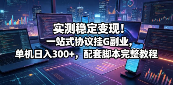 实测稳定变现！一站式协议挂G副业，单机日入300+，配套脚本完整教程【揭秘】-91副业网