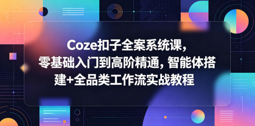Coze扣子全案系统课,零基础入门到高阶精通,智能体搭建+全品类工作流实战教程-91副业网