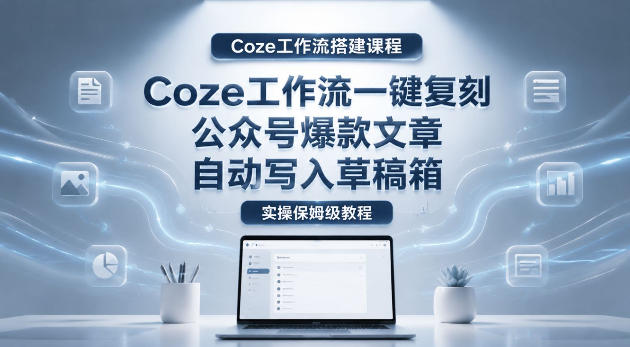 【Coze工作流搭建实操教程】coze工作流一键复刻公众号爆款文章,自动写入草稿箱!全流程保姆级教学-91副业网