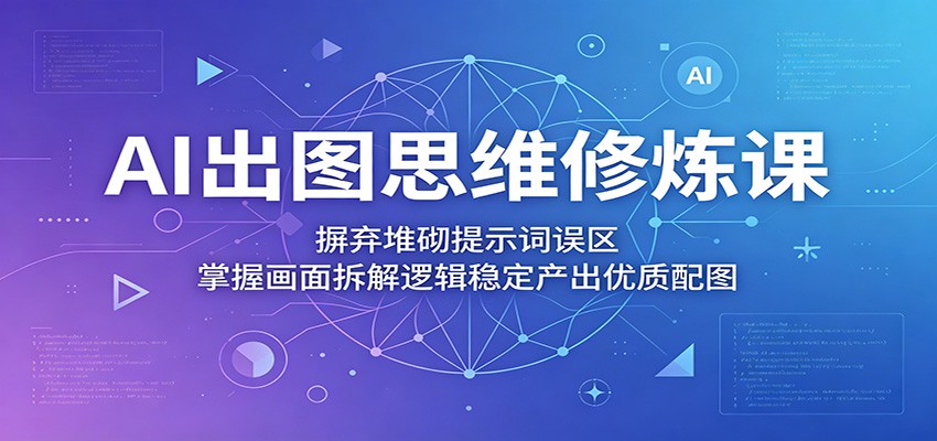 AI出图思维修炼课:摒弃堆砌提示词误区,掌握画面拆解逻辑稳定产出优质配图-91副业网