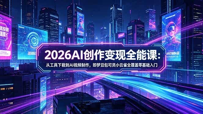 2026AI创作变现全能课-更新5月：从工具下载到AI视频制作，即梦豆包可灵小云雀全覆盖零基础入门 - 91副业网-91副业网