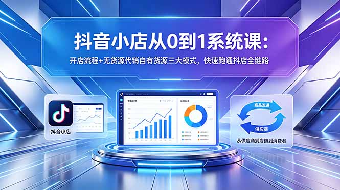 抖音小店从0到1系统课:开店流程+无货源代销自有货源三大模式,快速跑通抖店全链路-91副业网