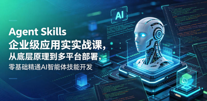 Agent Skills企业级应用实战课，从底层原理到多平台部署，零基础精通AI智能体技能开发 - 91副业网-91副业网