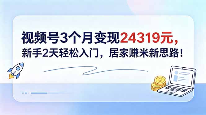 视频号3个月变现24319元,新手2天轻松入门,居家赚米新思路!-91副业网