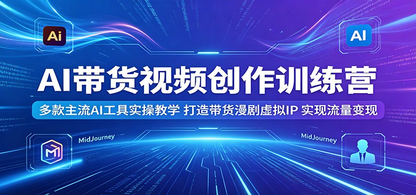 AI带货视频创作训练营：多款主流AI工具实操教学，打造带货漫剧虚拟IP，实现流量变现 - 91副业网-91副业网