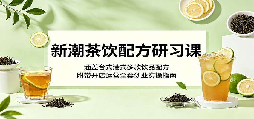 新潮茶饮配方研习课：涵盖台式港式多款饮品配方，附带开店运营全套创业实操指南 - 91副业网-91副业网