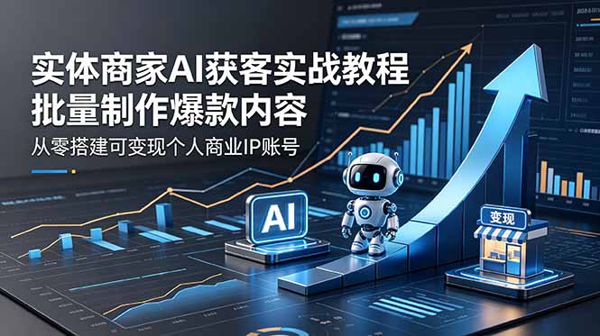 实体商家AI获客实战教程：批量制作爆款内容，从零搭建可变现个人商业IP账号 - 91副业网-91副业网