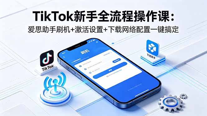 TikTok新手全流程操作课:爱思助手刷机+激活设置+下载网络配置一键搞定-91副业网
