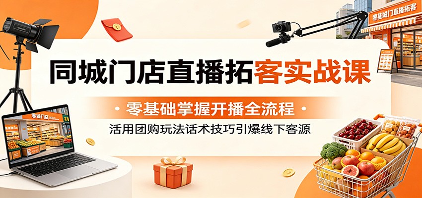同城门店直播拓客实战课:零基础掌握开播全流程,活用团购玩法话术技巧引爆线下客源-91副业网