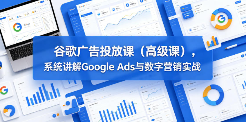 谷歌广告投放课(高级课)，系统讲解Google Ads与数字营销实战 - 91副业网-91副业网