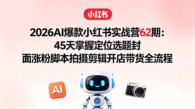 2026AI爆款小红书实战营62期：45天掌握定位选题封面涨粉脚本拍摄剪辑开店带货全流程 - 91副业网-91副业网