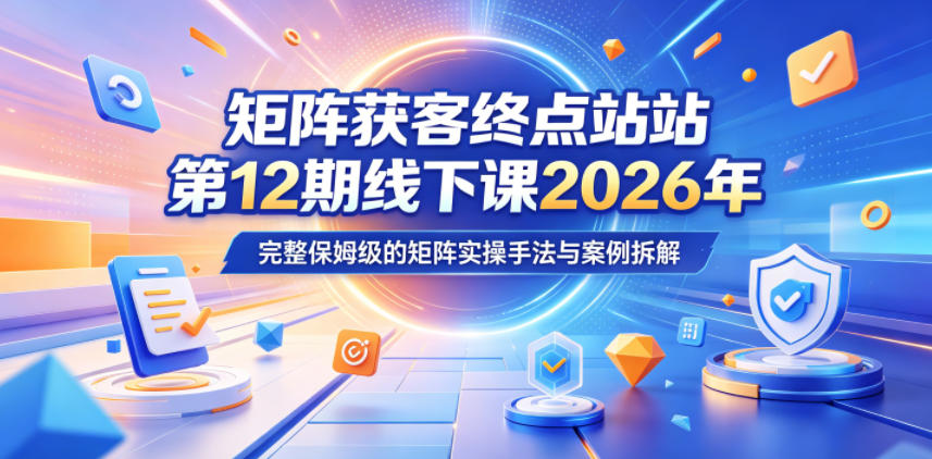 矩阵获客终点站第12期线下课2026年5月22-23号，完整保姆级的矩阵实操手法与案例拆解 - 91副业网-91副业网