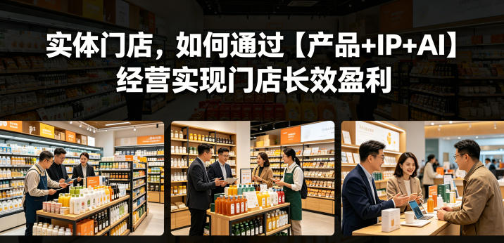 实体门店，如何通过【产品+IP+AI】经营实现门店长效盈利 - 91副业网-91副业网