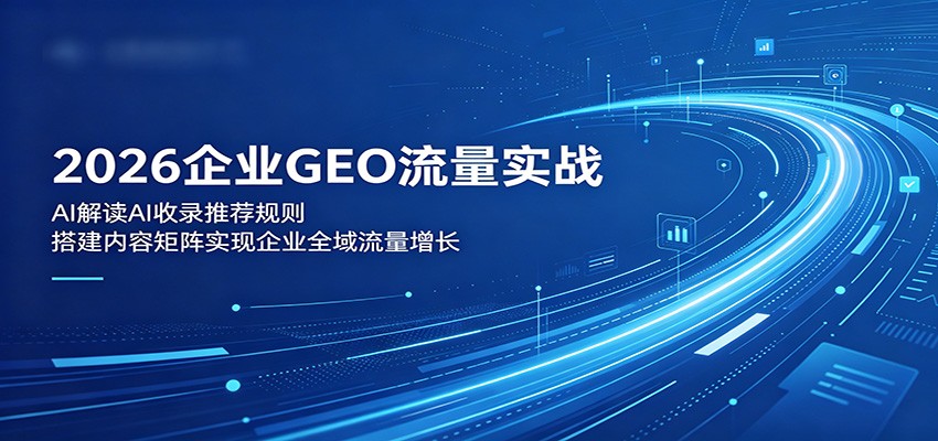 2026企业GEO流量实战：解读AI收录推荐规则，搭建内容矩阵实现企业全域流量增长 - 91副业网-91副业网