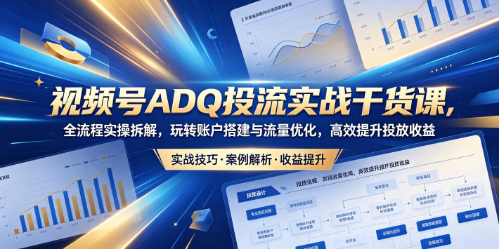 视频号ADQ投流实战干货课，全流程实操拆解，玩转账户搭建与流量优化，高效提升投放收益 - 91副业网-91副业网