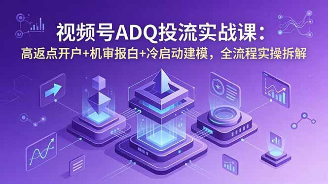 视频号ADQ投流实战课：高返点开户+机审报白+冷启动建模，全流程实操拆解-91副业网