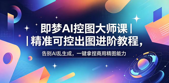 即梦AI控图大师课｜精准可控出图进阶教程，告别AI乱生成，一键拿捏商用精图能力 - 91副业网-91副业网