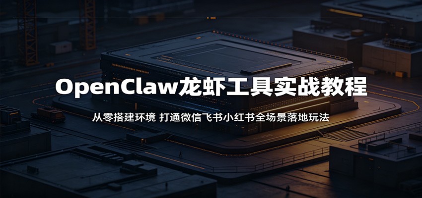 OpenClaw龙虾工具实战教程:从零搭建环境,打通微信飞书小红书全场景落地玩法 - 91副业网-91副业网
