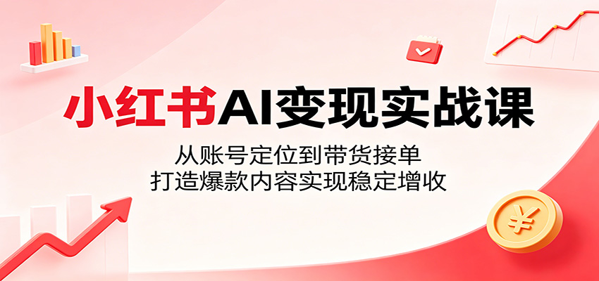 小红书AI变现实战课：从账号定位到带货接单，打造爆款内容实现稳定增收 - 91副业网-91副业网