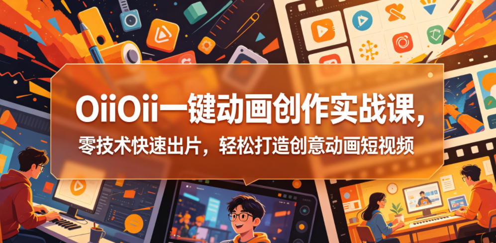 OiiOii一键动画创作实战课,零技术快速出片,轻松打造创意动画短视频-91副业网