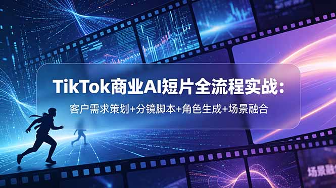 TikTok商业AI短片全流程实战:客户需求策划+分镜脚本+角色生成+场景融合-91副业网