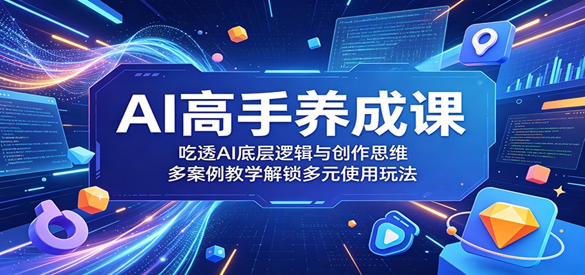 AI高手养成课：吃透AI底层逻辑与创作思维，多案例教学解锁多元使用玩法 - 91副业网-91副业网