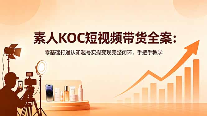 素人KOC短视频带货全案：零基础打通认知起号实操变现完整闭环，手把手教学 - 91副业网-91副业网